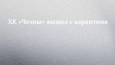 ХК «Челны» вышел с карантина - chelny-izvest.ru - Барнаул - респ. Алтай