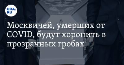 Артем Екимов - Москвичей, умерших от COVID, будут хоронить в прозрачных гробах - ura.news - Москва