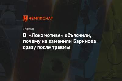 Дмитрий Баринов - В «Локомотиве» объяснили, почему не заменили Баринова сразу после травмы - championat.com - Москва