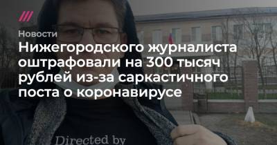 Нижегородского журналиста оштрафовали на 300 тысяч рублей из-за саркастичного поста о коронавирусе - tvrain.ru
