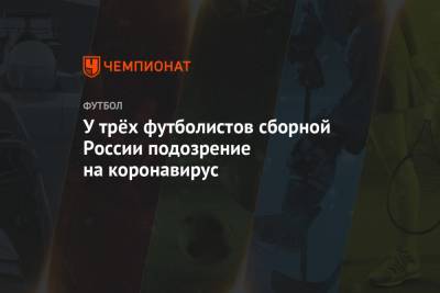 Антон Заболотный - Александр Ерохин - У трёх футболистов сборной России подозрение на коронавирус - championat.com - Россия