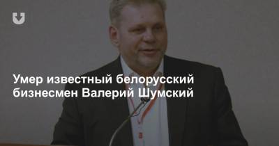 Умер известный белорусский бизнесмен Валерий Шумский - news.tut.by