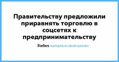 Правительству предложили приравнять торговлю в соцсетях к предпринимательству - forbes.ru - Торговля