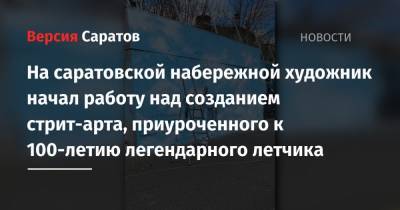 Олег Янковский - На саратовской набережной художник начал работу над созданием стрит-арта, приуроченного к 100-летию легендарного летчика - nversia.ru - Саратов