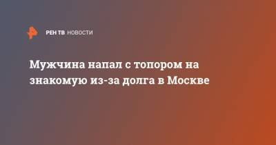 Мужчина напал с топором на знакомую из-за долга в Москве - ren.tv - Москва