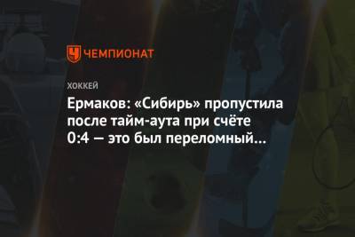 Ермаков: «Сибирь» пропустила после тайм-аута при счёте 0:4 — это был переломный момент - championat.com - Новосибирск - Минск