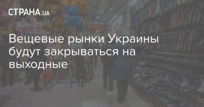 Максим Степанов - Вещевые рынки Украины будут закрываться на выходные - strana.ua - Украина
