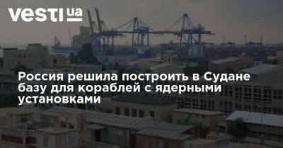 Россия решила построить в Судане базу для кораблей с ядерными установками - vesti.ua - Россия - Судан