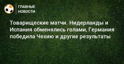 Товарищеские матчи. Нидерланды и Испания обменялись голами, Германия победила Чехию и другие результаты - bombardir.ru - Украина - Швейцария - Бельгия - Италия - Германия - Эстония - Польша - Испания - Чехия - Голландия - Андорра