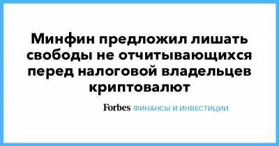 Минфин предложил лишать свободы не отчитывающихся перед налоговой владельцев криптовалют - forbes.ru