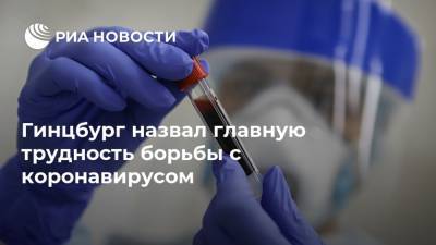 Александр Гинцбург - Гинцбург назвал главную трудность борьбы с коронавирусом - ria.ru - Москва - Россия - Санкт-Петербург
