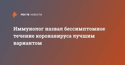 Владимир Болибок - Иммунолог назвал бессимптомное течение коронавируса лучшим вариантом - ren.tv - Китай - США