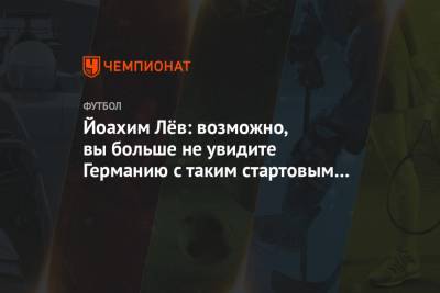 Йоахим Лев - Йоахим Лёв: возможно, вы больше не увидите Германию с таким стартовым составом - championat.com - Германия - Чехия