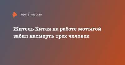 Житель Китая на работе мотыгой забил насмерть трех человек - ren.tv - Китай - Китай - провинция Хэйлунцзян