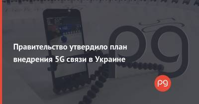 Правительство утвердило план внедрения 5G связи в Украине - thepage.ua - Украина