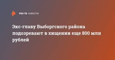 Геннадий Орлов - Экс-главу Выборгского района подозревают в хищении еще 800 млн рублей - ren.tv - Ленинградская обл. - Санкт-Петербург - р-н Выборгский