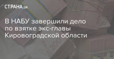 В НАБУ завершили дело по взятке экс-главы Кировоградской области - strana.ua - Украина - Кировоградская обл.