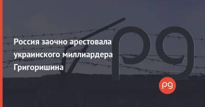 Россия заочно арестовала украинского миллиардера Григоришина - thepage.ua - Россия - Украина - Кипр - Запорожье