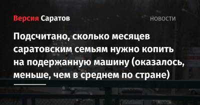 Подсчитано, сколько месяцев саратовским семьям нужно копить на подержанную машину (оказалось, меньше, чем в среднем по стране) - nversia.ru - Москва - Россия - Барнаул - Омск