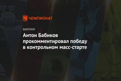 Антон Бабиков - Антон Бабиков прокомментировал победу в контрольном масс-старте - championat.com - Ханты-Мансийск