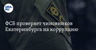 ФСБ проверяет чиновников Екатеринбурга на коррупцию. Источник: в деле фигурирует глава района - ura.news - Екатеринбург - р-н Кировский