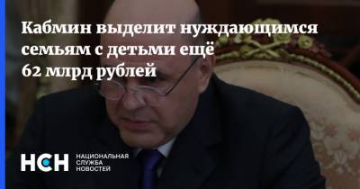 Михаил Мишустин - Кабмин выделит нуждающимся семьям с детьми ещё 62 млрд рублей - nsn.fm - Россия