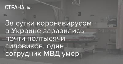 За сутки коронавирусом в Украине заразились почти полтысячи силовиков, один сотрудник МВД умер - strana.ua - Украина