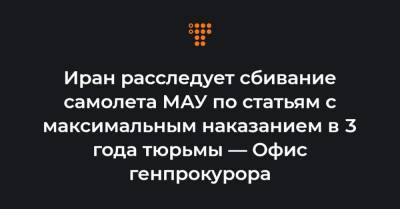 Гюндуз Мамедов - Иран расследует сбивание самолета МАУ по статьям с максимальным наказанием в 3 года тюрьмы — Офис генпрокурора - hromadske.ua - Украина - Иран
