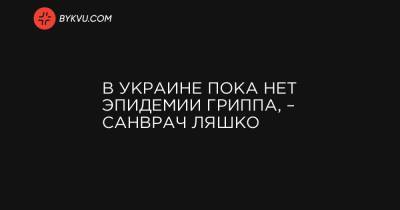 Виктор Ляшко - В Украине пока нет эпидемии гриппа, – санврач Ляшко - bykvu.com - Украина - Сумская обл. - Волынская обл. - Черкасская обл. - Житомирская обл. - Донецкая обл.