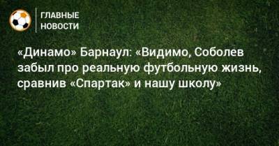 Александр Соболев - «Динамо» Барнаул: «Видимо, Соболев забыл про реальную футбольную жизнь, сравнив «Спартак» и нашу школу» - bombardir.ru - Москва - Россия - Барнаул - Алтайский край