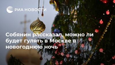 Сергей Собянин - Собянин рассказал, можно ли будет гулять в Москве в новогоднюю ночь - ria.ru - Москва - Россия - Сергей Собянин