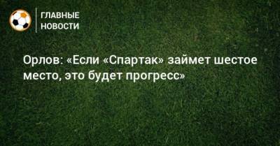 Геннадий Орлов - Орлов: «Если «Спартак» займет шестое место, это будет прогресс» - bombardir.ru - Москва - Санкт-Петербург