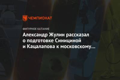 Виктория Синицина - Александр Жулин - Никита Кацалапов - Александр Жулин рассказал о подготовке Синициной и Кацалапова к московскому этапу - championat.com - Москва - Россия - Сочи