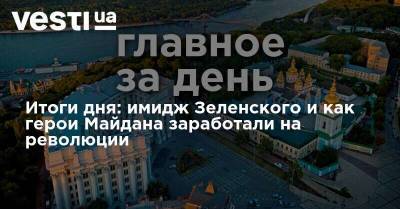 Владимир Зеленский - Итоги дня: имидж Зеленского и как герои Майдана заработали на революции - vesti.ua - Украина - Донбасс