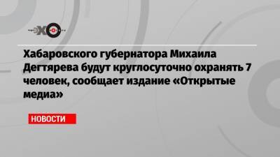 Сергей Фургал - Михаил Дегтярев - Хабаровского губернатора Михаила Дегтярева будут круглосуточно охранять 7 человек, сообщает издание «Открытые медиа» - echo.msk.ru - Хабаровск