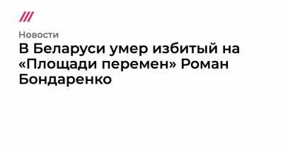 Роман Бондаренко - В Беларуси умер избитый на «Площади перемен» Роман Бондаренко - tvrain.ru - Белоруссия