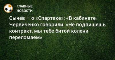 Андрей Червиченко - Дмитрий Сычев - Сычев – о «Спартаке»: «В кабинете Червиченко говорили: «Не подпишешь контракт, мы тебе битой колени переломаем» - bombardir.ru