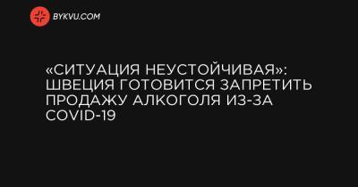 «Ситуация неустойчивая»: Швеция готовится запретить продажу алкоголя из-за COVID-19 - bykvu.com - Украина - Швеция