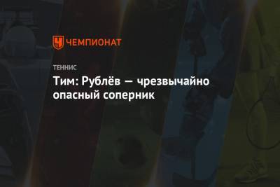 Тим Доминик - Тим: Рублёв — чрезвычайно опасный соперник - championat.com - Лондон