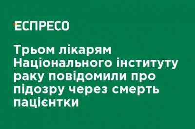 Трем врачам Национального института рака сообщили о подозрении из-за смерти пациентки - ru.espreso.tv - Киев