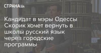 Николай Скорик - Кандидат в мэры Одессы Скорик хочет вернуть в школы русский язык через городские программы - strana.ua - Украина - Одесса - Новости Одессы