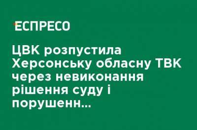 ЦИК распустила Херсонскую областную ТИК из-за невыполнения решения суда и нарушения законодательства - ru.espreso.tv - Херсон - Херсонская обл. - район Скадовский - район Каховский - Херсонская Область