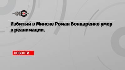 Роман Бондаренко - Избитый в Минске Роман Бондаренко умер в реанимации. - echo.msk.ru - Польша - Минск