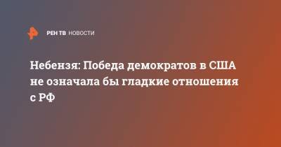 Владимир Владимирович Путин - Василий Небензя - Джо Байден - Небензя: Победа демократов в США не означала бы гладкие отношения с РФ - ren.tv - Россия - США