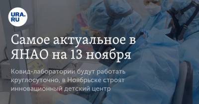 Самое актуальное в ЯНАО на 13 ноября. Ковид-лаборатории будут работать круглосуточно, в Ноябрьске строят инновационный детский центр - ura.news - Ноябрьск - окр. Янао