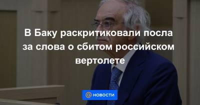 В Баку раскритиковали посла за слова о сбитом российском вертолете - news.mail.ru - Москва - Россия - Азербайджан