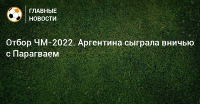 Отбор ЧМ-2022. Аргентина сыграла вничью с Парагваем - bombardir.ru - Боливия - Эквадор - Аргентина - Парагвай