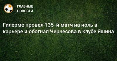 Станислав Черчесов - Гилерме провел 135-й матч на ноль в карьере и обогнал Черчесова в клубе Яшина - bombardir.ru - Россия - Молдавия - Косово - Андорра