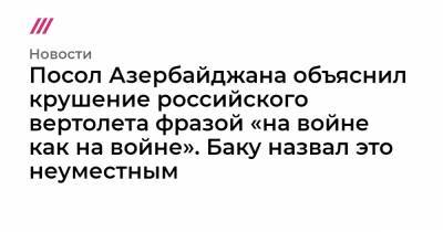 Ильхам Алиев - Полад Бюльбюль-Оглы - Посол Азербайджана объяснил крушение российского вертолета фразой «на войне как на войне». Баку назвал это неуместным - tvrain.ru - Россия - Азербайджан