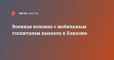Владимир Путин - Военная колонна с мобильным госпиталем выехала в Хакасию - ren.tv - Москва - респ. Хакасия - Минобороны
